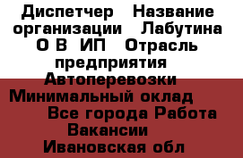 Диспетчер › Название организации ­ Лабутина О.В, ИП › Отрасль предприятия ­ Автоперевозки › Минимальный оклад ­ 20 000 - Все города Работа » Вакансии   . Ивановская обл.